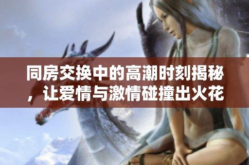 同房交换中的高潮时刻揭秘，让爱情与激情碰撞出火花