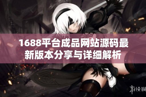 1688平台成品网站源码最新版本分享与详细解析