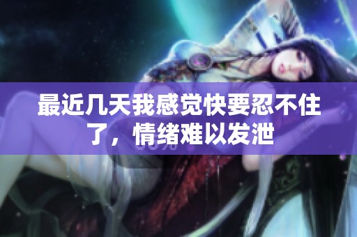 最近几天我感觉快要忍不住了，情绪难以发泄