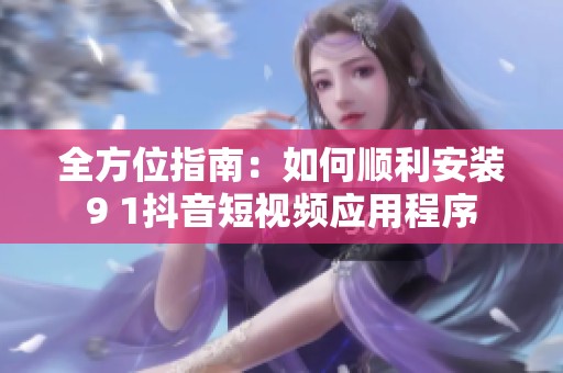 全方位指南：如何顺利安装9 1抖音短视频应用程序