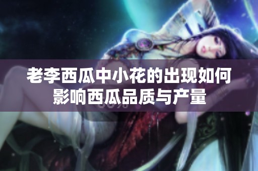 老李西瓜中小花的出现如何影响西瓜品质与产量