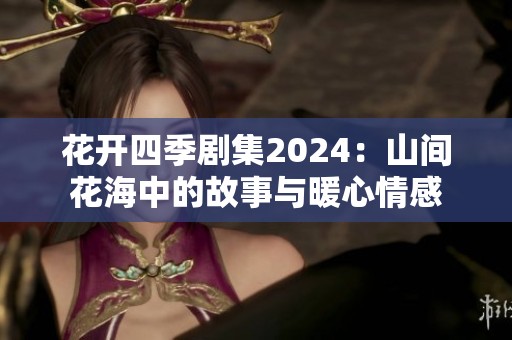 花开四季剧集2024：山间花海中的故事与暖心情感