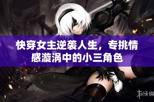快穿女主逆袭人生，专挑情感漩涡中的小三角色