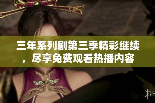 三年系列剧第三季精彩继续，尽享免费观看热播内容