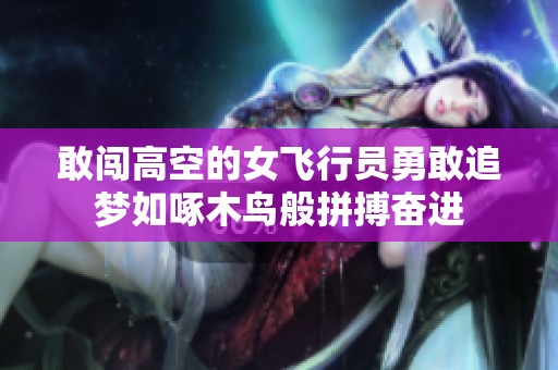 敢闯高空的女飞行员勇敢追梦如啄木鸟般拼搏奋进