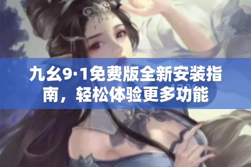 九幺9·1免费版全新安装指南，轻松体验更多功能