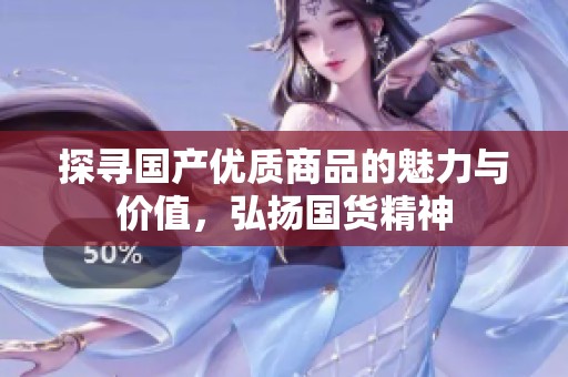 探寻国产优质商品的魅力与价值，弘扬国货精神