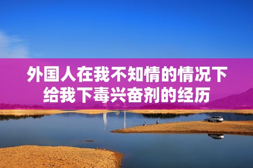 外国人在我不知情的情况下给我下毒兴奋剂的经历