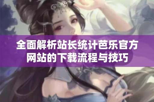 全面解析站长统计芭乐官方网站的下载流程与技巧