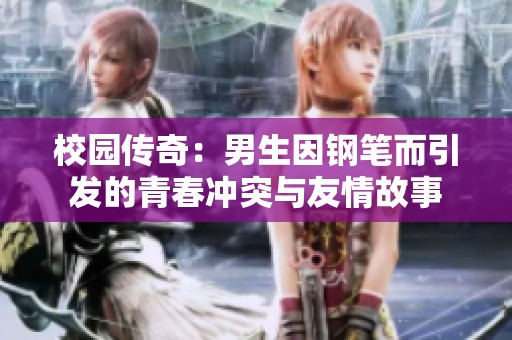 校园传奇：男生因钢笔而引发的青春冲突与友情故事