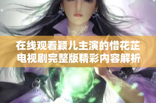 在线观看颖儿主演的惜花芷电视剧完整版精彩内容解析