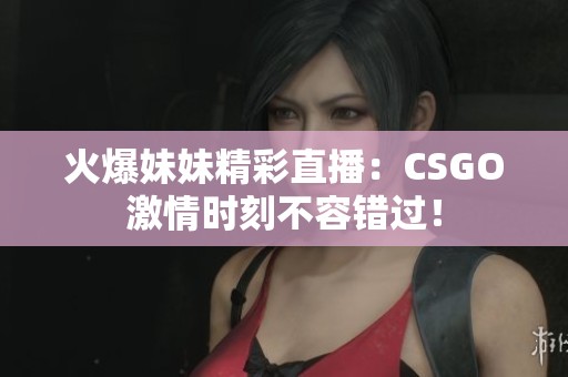 火爆妹妹精彩直播：CSGO激情时刻不容错过！