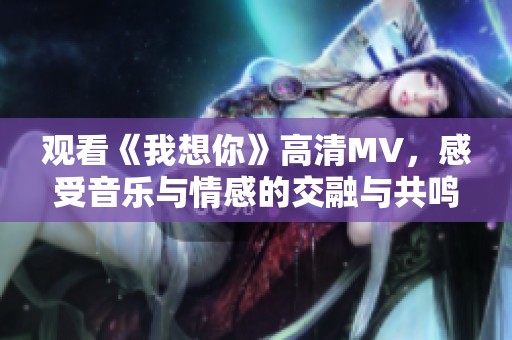 观看《我想你》高清MV，感受音乐与情感的交融与共鸣