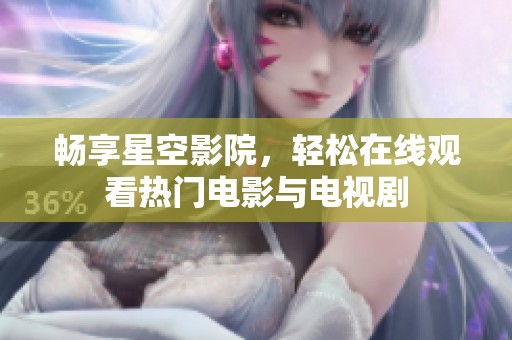 畅享星空影院，轻松在线观看热门电影与电视剧