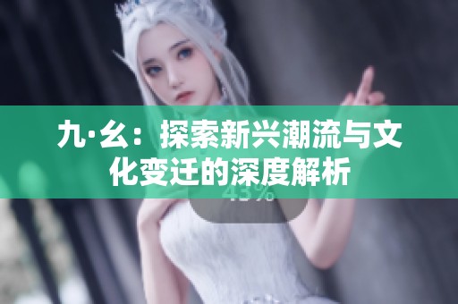九·幺：探索新兴潮流与文化变迁的深度解析