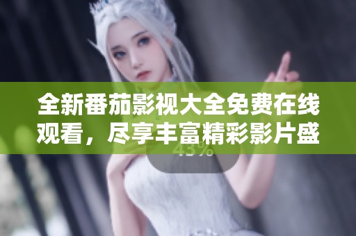 全新番茄影视大全免费在线观看，尽享丰富精彩影片盛宴