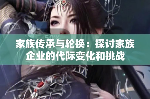 家族传承与轮换：探讨家族企业的代际变化和挑战