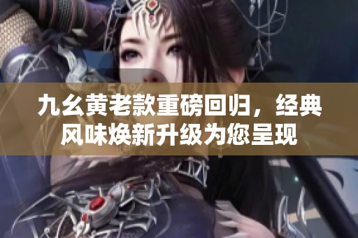 九幺黄老款重磅回归，经典风味焕新升级为您呈现