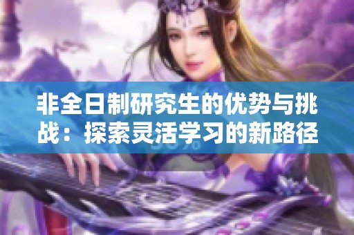 非全日制研究生的优势与挑战：探索灵活学习的新路径