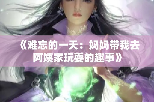 《难忘的一天：妈妈带我去阿姨家玩耍的趣事》