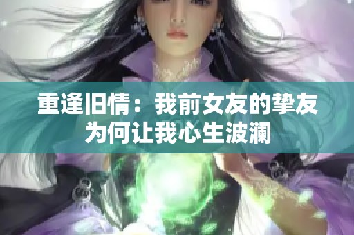 重逢旧情：我前女友的挚友为何让我心生波澜