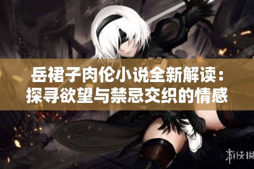 岳裙子肉伦小说全新解读：探寻欲望与禁忌交织的情感世界