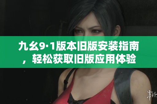 九幺9·1版本旧版安装指南，轻松获取旧版应用体验