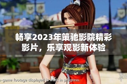 畅享2023年策驰影院精彩影片，乐享观影新体验