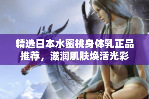 精选日本水蜜桃身体乳正品推荐，滋润肌肤焕活光彩