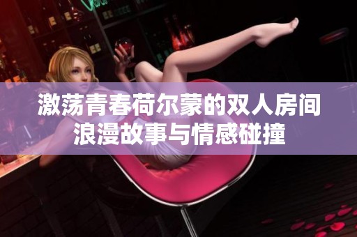 激荡青春荷尔蒙的双人房间浪漫故事与情感碰撞