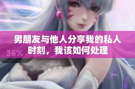 男朋友与他人分享我的私人时刻，我该如何处理