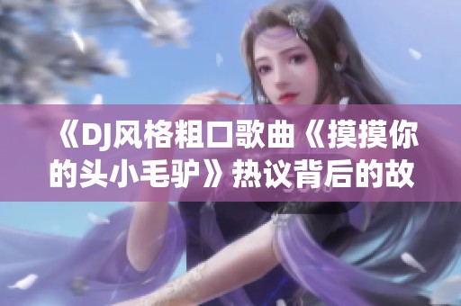 《DJ风格粗口歌曲《摸摸你的头小毛驴》热议背后的故事与影响》