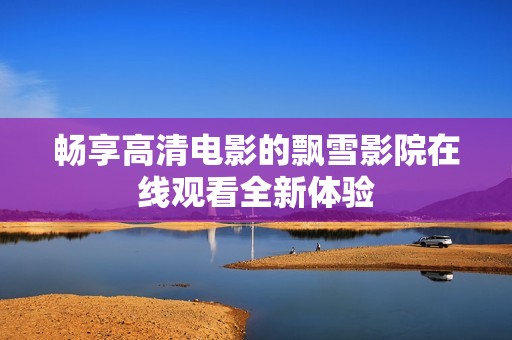 畅享高清电影的飘雪影院在线观看全新体验