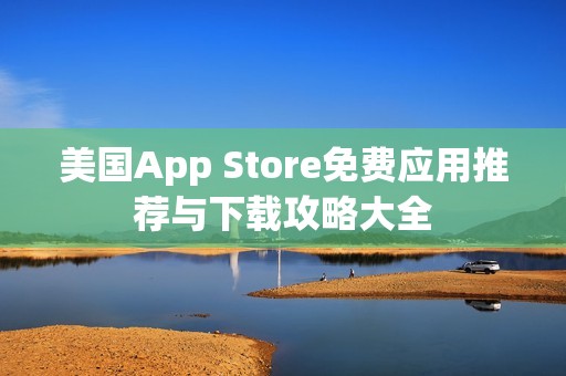 美国App Store免费应用推荐与下载攻略大全