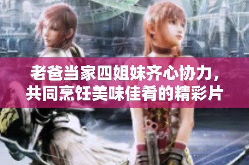 老爸当家四姐妹齐心协力，共同烹饪美味佳肴的精彩片段