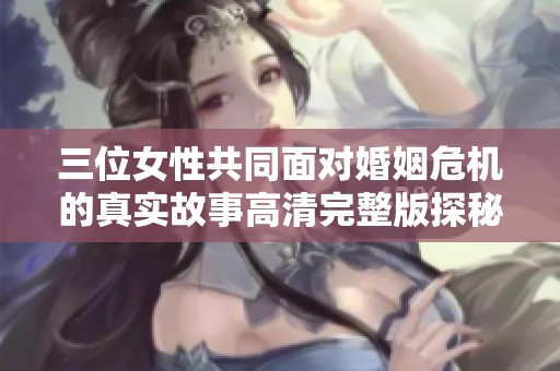 三位女性共同面对婚姻危机的真实故事高清完整版探秘