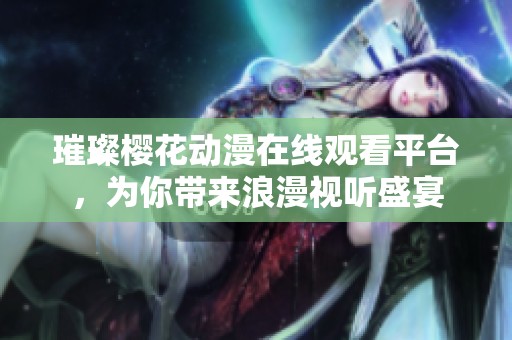 璀璨樱花动漫在线观看平台，为你带来浪漫视听盛宴