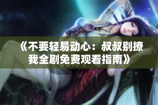 《不要轻易动心：叔叔别撩我全剧免费观看指南》