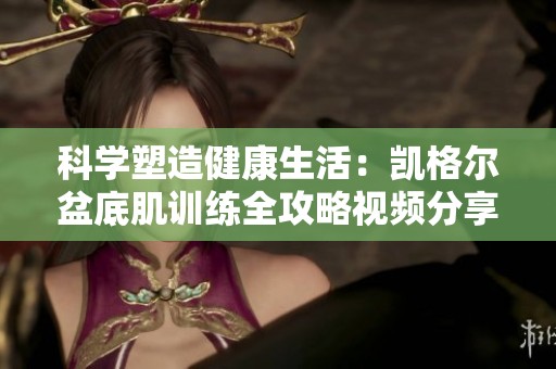 科学塑造健康生活：凯格尔盆底肌训练全攻略视频分享