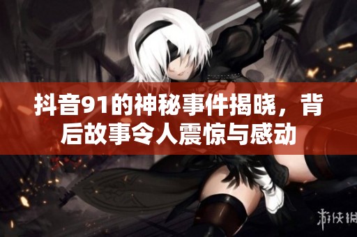 抖音91的神秘事件揭晓，背后故事令人震惊与感动