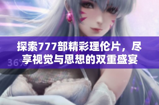 探索777部精彩理伦片，尽享视觉与思想的双重盛宴