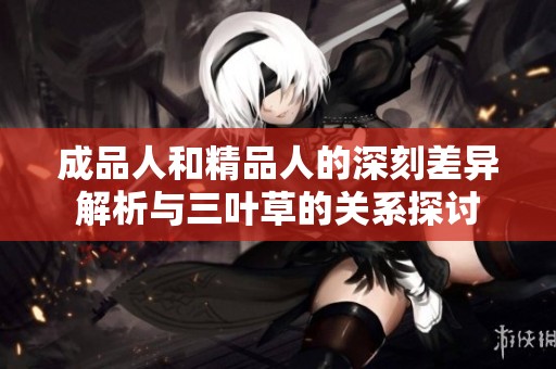 成品人和精品人的深刻差异解析与三叶草的关系探讨