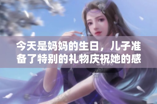 今天是妈妈的生日，儿子准备了特别的礼物庆祝她的感恩之情