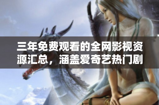 三年免费观看的全网影视资源汇总，涵盖爱奇艺热门剧集
