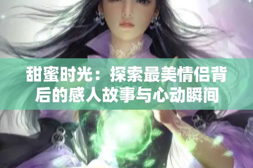甜蜜时光：探索最美情侣背后的感人故事与心动瞬间