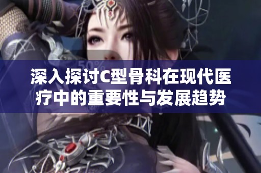 深入探讨C型骨科在现代医疗中的重要性与发展趋势