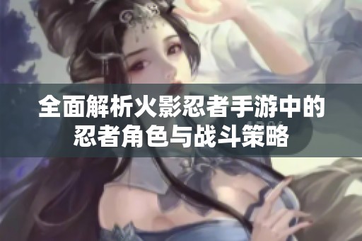 全面解析火影忍者手游中的忍者角色与战斗策略