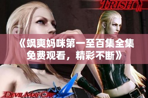 《飒爽妈咪第一至百集全集免费观看，精彩不断》