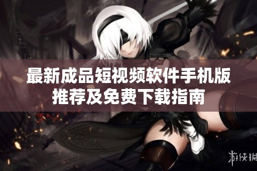 最新成品短视频软件手机版推荐及免费下载指南