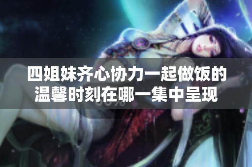 四姐妹齐心协力一起做饭的温馨时刻在哪一集中呈现